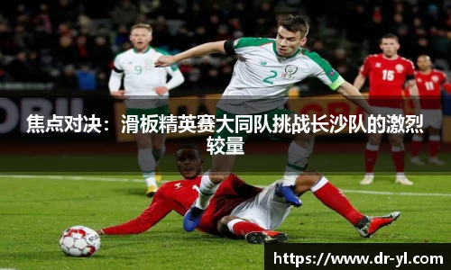 焦点对决：滑板精英赛大同队挑战长沙队的激烈较量