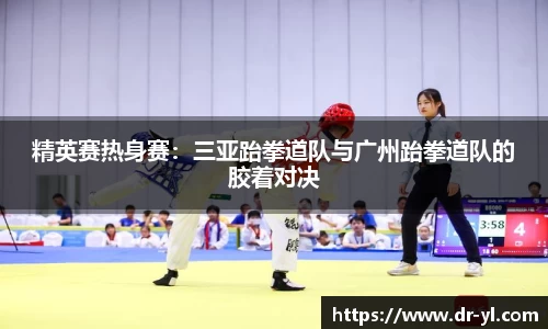 精英赛热身赛：三亚跆拳道队与广州跆拳道队的胶着对决