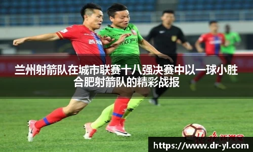 兰州射箭队在城市联赛十八强决赛中以一球小胜合肥射箭队的精彩战报