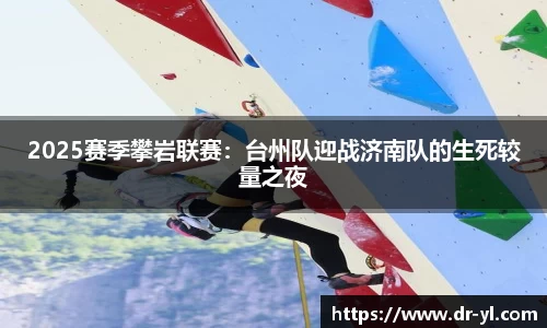 2025赛季攀岩联赛：台州队迎战济南队的生死较量之夜