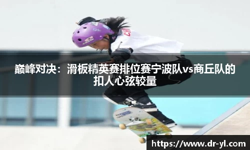 巅峰对决：滑板精英赛排位赛宁波队vs商丘队的扣人心弦较量