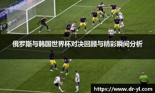 俄罗斯与韩国世界杯对决回顾与精彩瞬间分析