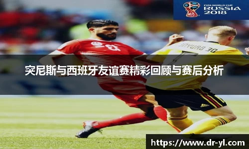 突尼斯与西班牙友谊赛精彩回顾与赛后分析