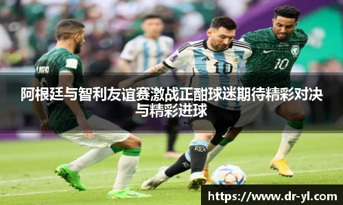 阿根廷与智利友谊赛激战正酣球迷期待精彩对决与精彩进球